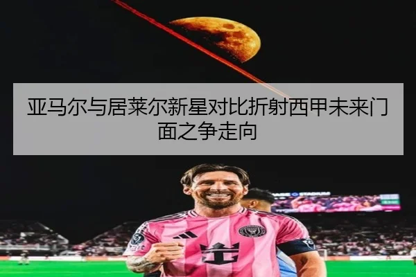亚马尔与居莱尔新星对比折射西甲未来门面之争走向