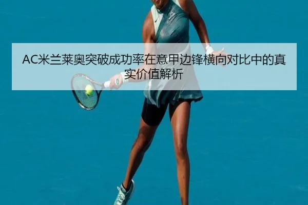 AC米兰莱奥突破成功率在意甲边锋横向对比中的真实价值解析