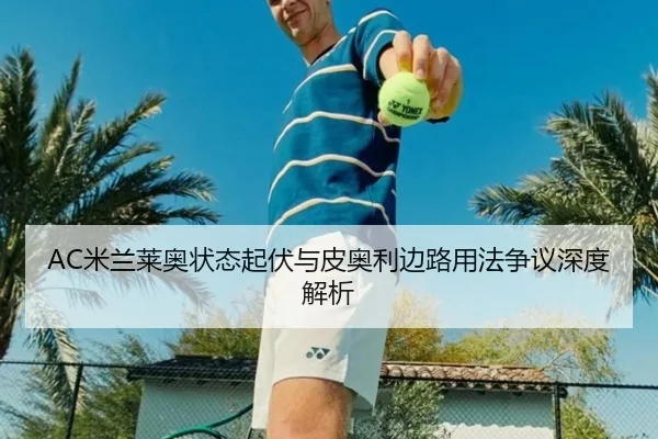 AC米兰莱奥状态起伏与皮奥利边路用法争议深度解析
