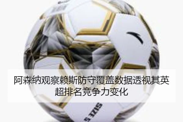 阿森纳观察赖斯防守覆盖数据透视其英超排名竞争力变化