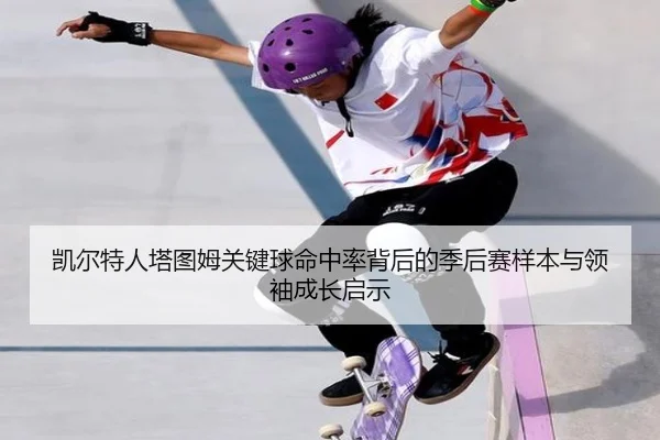凯尔特人塔图姆关键球命中率背后的季后赛样本与领袖成长启示