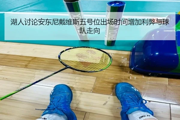 湖人讨论安东尼戴维斯五号位出场时间增加利弊与球队走向