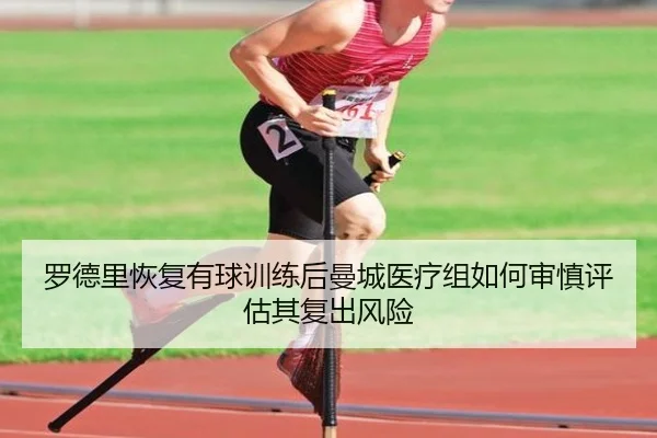 罗德里恢复有球训练后曼城医疗组如何审慎评估其复出风险